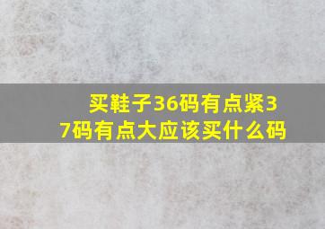 买鞋子36码有点紧37码有点大应该买什么码