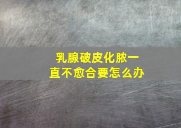 乳腺破皮化脓一直不愈合要怎么办