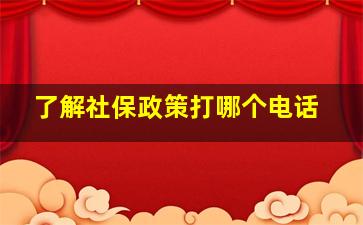 了解社保政策打哪个电话