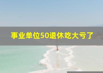 事业单位50退休吃大亏了