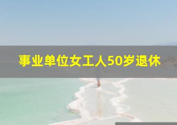 事业单位女工人50岁退休