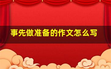 事先做准备的作文怎么写