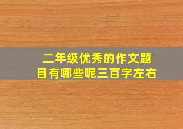 二年级优秀的作文题目有哪些呢三百字左右