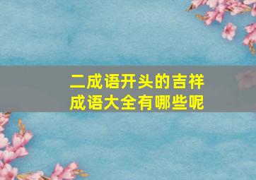 二成语开头的吉祥成语大全有哪些呢