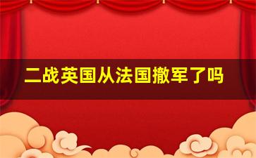 二战英国从法国撤军了吗