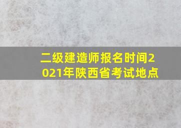 二级建造师报名时间2021年陕西省考试地点