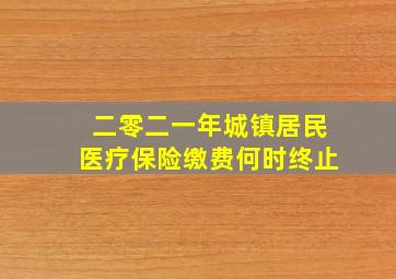 二零二一年城镇居民医疗保险缴费何时终止