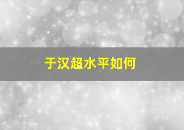 于汉超水平如何