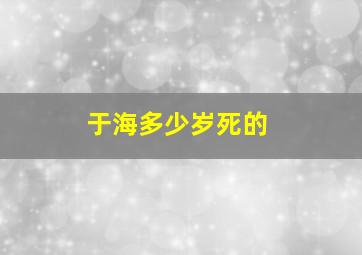 于海多少岁死的