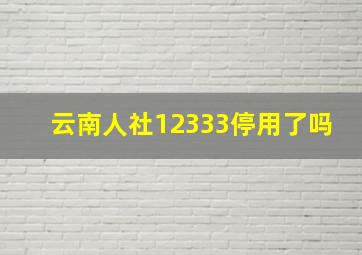 云南人社12333停用了吗