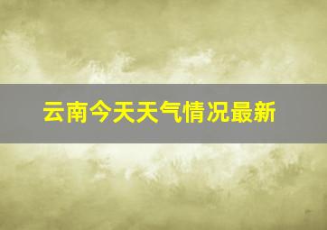 云南今天天气情况最新