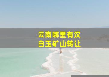 云南哪里有汉白玉矿山转让