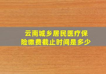 云南城乡居民医疗保险缴费截止时间是多少