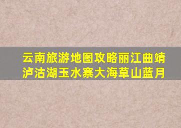 云南旅游地图攻略丽江曲靖泸沽湖玉水寨大海草山蓝月