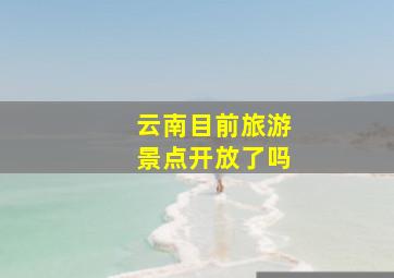 云南目前旅游景点开放了吗