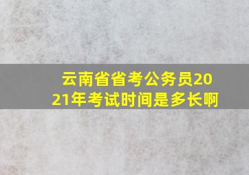 云南省省考公务员2021年考试时间是多长啊