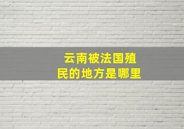 云南被法国殖民的地方是哪里