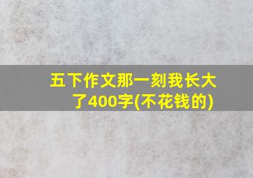 五下作文那一刻我长大了400字(不花钱的)