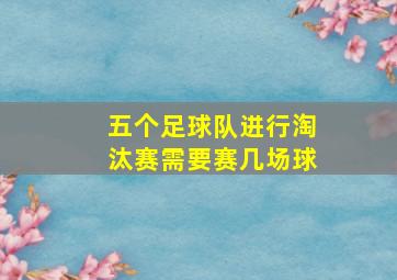 五个足球队进行淘汰赛需要赛几场球