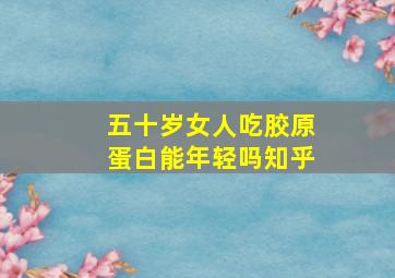 五十岁女人吃胶原蛋白能年轻吗知乎