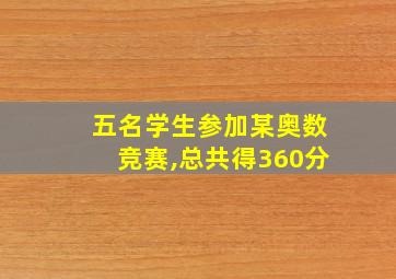 五名学生参加某奥数竞赛,总共得360分