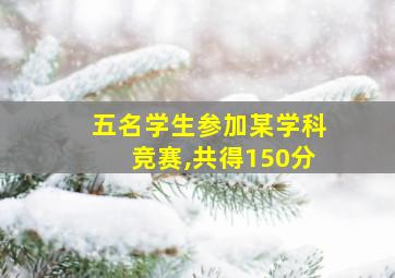 五名学生参加某学科竞赛,共得150分