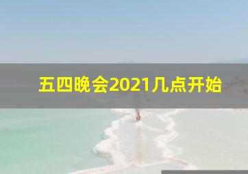 五四晚会2021几点开始