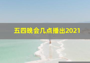 五四晚会几点播出2021