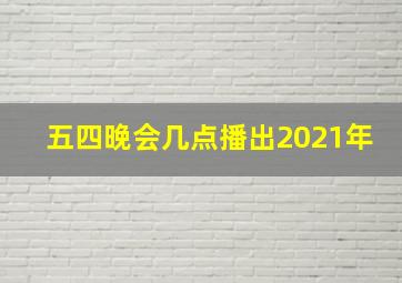 五四晚会几点播出2021年