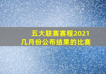 五大联赛赛程2021几月份公布结果的比赛