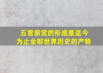 五官感觉的形成是迄今为止全部世界历史的产物