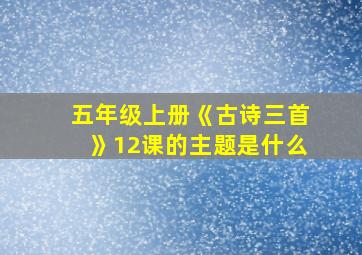 五年级上册《古诗三首》12课的主题是什么