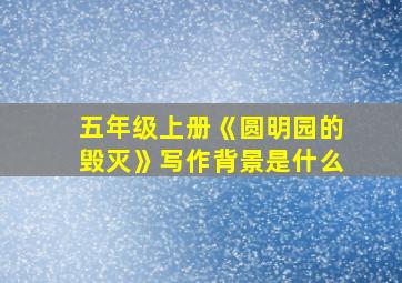 五年级上册《圆明园的毁灭》写作背景是什么