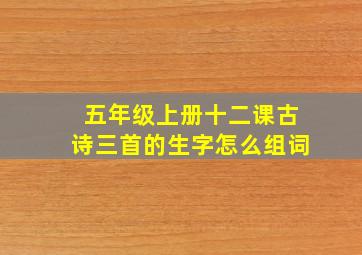 五年级上册十二课古诗三首的生字怎么组词