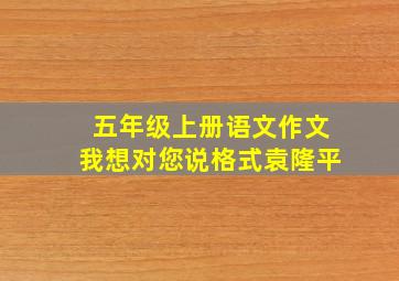 五年级上册语文作文我想对您说格式袁隆平