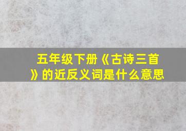 五年级下册《古诗三首》的近反义词是什么意思