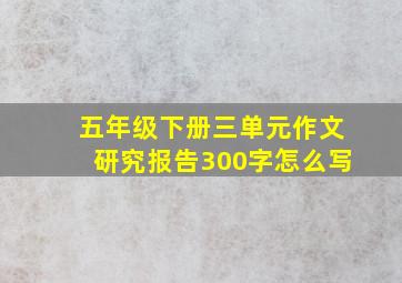 五年级下册三单元作文研究报告300字怎么写