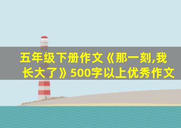 五年级下册作文《那一刻,我长大了》500字以上优秀作文