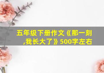 五年级下册作文《那一刻,我长大了》500字左右