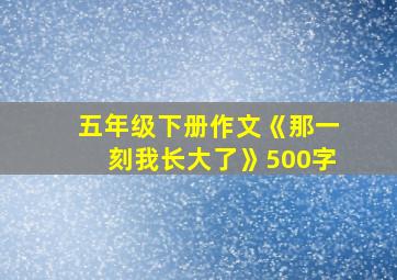 五年级下册作文《那一刻我长大了》500字