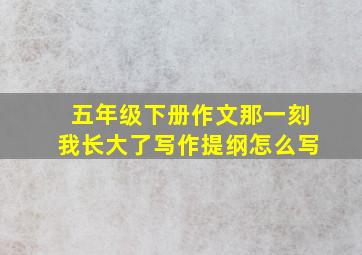 五年级下册作文那一刻我长大了写作提纲怎么写