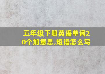 五年级下册英语单词20个加意思,短语怎么写