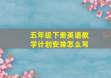 五年级下册英语教学计划安排怎么写