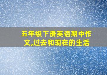 五年级下册英语期中作文,过去和现在的生活