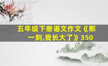 五年级下册语文作文《那一刻,我长大了》350