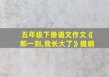 五年级下册语文作文《那一刻,我长大了》提纲