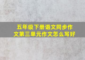 五年级下册语文同步作文第三单元作文怎么写好