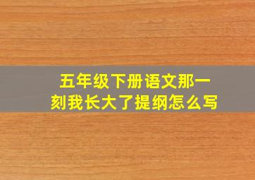 五年级下册语文那一刻我长大了提纲怎么写