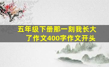 五年级下册那一刻我长大了作文400字作文开头