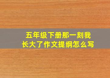 五年级下册那一刻我长大了作文提纲怎么写